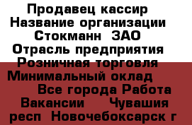 Продавец-кассир › Название организации ­ Стокманн, ЗАО › Отрасль предприятия ­ Розничная торговля › Минимальный оклад ­ 28 500 - Все города Работа » Вакансии   . Чувашия респ.,Новочебоксарск г.